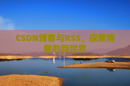 CSDN博客与RSS,探索博客的新世界