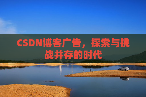 CSDN博客广告,探索与挑战并存的时代