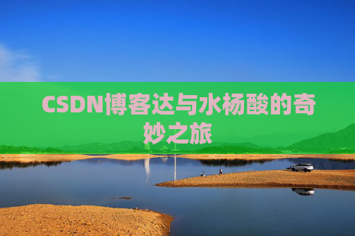 CSDN博客达与水杨酸的奇妙之旅