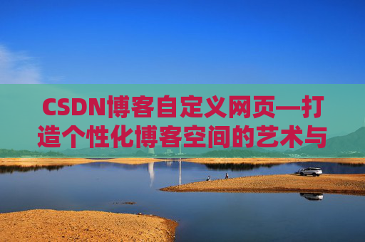 CSDN博客自定义网页—打造个性化博客空间的艺术与技巧