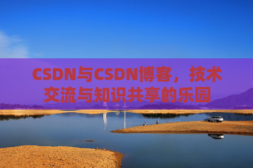 CSDN与CSDN博客，技术交流与知识共享的乐园